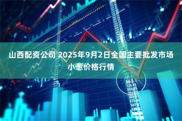 山西配资公司 2025年9月2日全国主要批发市场小葱价格行情