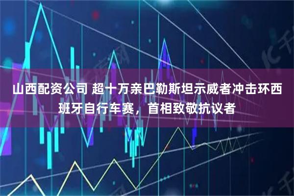 山西配资公司 超十万亲巴勒斯坦示威者冲击环西班牙自行车赛，首相致敬抗议者