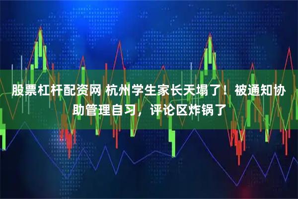股票杠杆配资网 杭州学生家长天塌了！被通知协助管理自习，评论区炸锅了