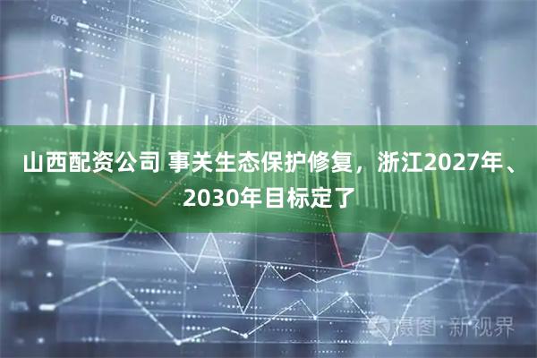 山西配资公司 事关生态保护修复，浙江2027年、2030年目标定了
