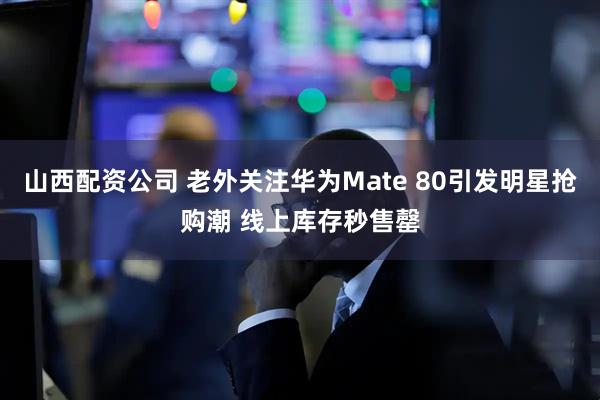 山西配资公司 老外关注华为Mate 80引发明星抢购潮 线上库存秒售罄