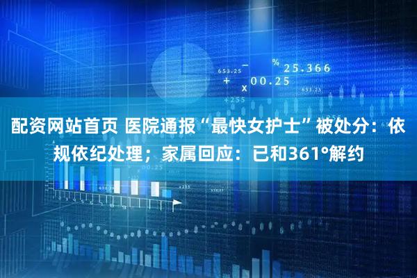 配资网站首页 医院通报“最快女护士”被处分：依规依纪处理；家属回应：已和361°解约