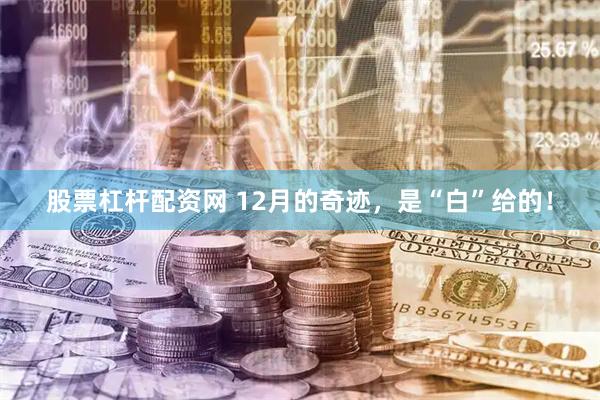股票杠杆配资网 12月的奇迹，是“白”给的！