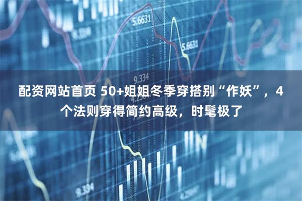 配资网站首页 50+姐姐冬季穿搭别“作妖”，4个法则穿得简约高级，时髦极了