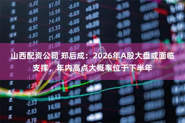 山西配资公司 郑后成：2026年A股大盘或面临支撑，年内高点大概率位于下半年