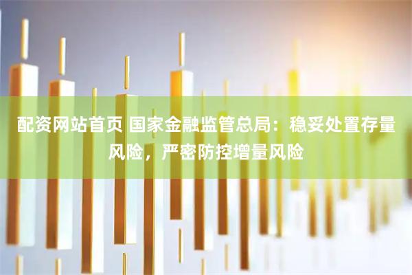 配资网站首页 国家金融监管总局：稳妥处置存量风险，严密防控增量风险