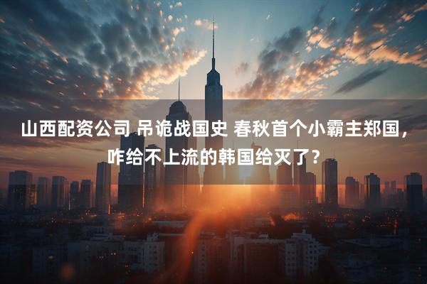 山西配资公司 吊诡战国史 春秋首个小霸主郑国，咋给不上流的韩国给灭了？