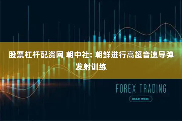 股票杠杆配资网 朝中社: 朝鲜进行高超音速导弹发射训练