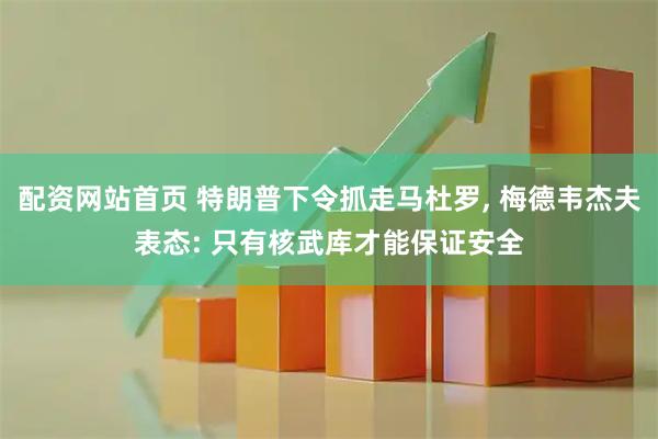 配资网站首页 特朗普下令抓走马杜罗, 梅德韦杰夫表态: 只有核武库才能保证安全