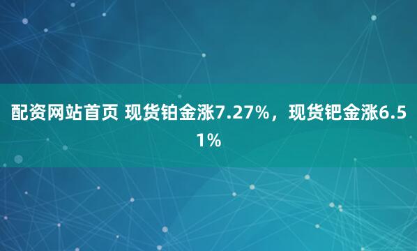 配资网站首页 现货铂金涨7.27%，现货钯金涨6.51%