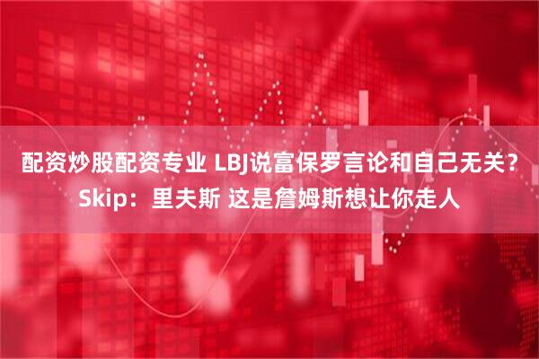 配资炒股配资专业 LBJ说富保罗言论和自己无关？Skip：里夫斯 这是詹姆斯想让你走人